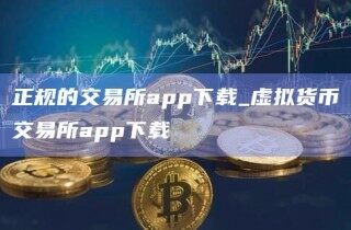 正规的交易所app下载_虚拟货币交易所app下载